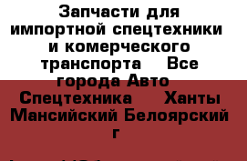 Запчасти для импортной спецтехники  и комерческого транспорта. - Все города Авто » Спецтехника   . Ханты-Мансийский,Белоярский г.